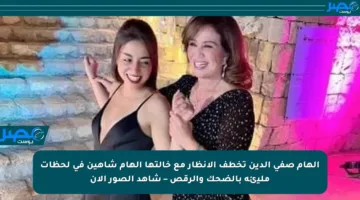 إلهام صفي الدين تخطف الأنظار مع خالتها إلهام شاهين في لحظات مليئة بالضحك والرقص – شاهد الصور الآن